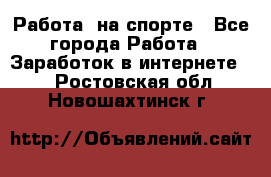 Работа  на спорте - Все города Работа » Заработок в интернете   . Ростовская обл.,Новошахтинск г.